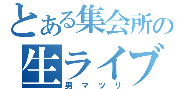 とある集会所の生ライブ（男マツリ）