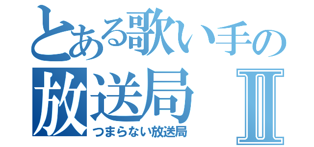 とある歌い手の放送局Ⅱ（つまらない放送局）