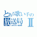 とある歌い手の放送局Ⅱ（つまらない放送局）