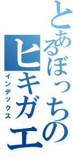 とあるぼっちのヒキガエルⅡ（インデックス）