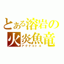 とある溶岩の火炎魚竜（アグナコトル）