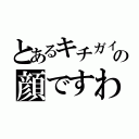 とあるキチガイの顔ですわ（）