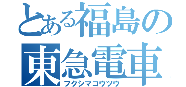 とある福島の東急電車（フクシマコウツウ）