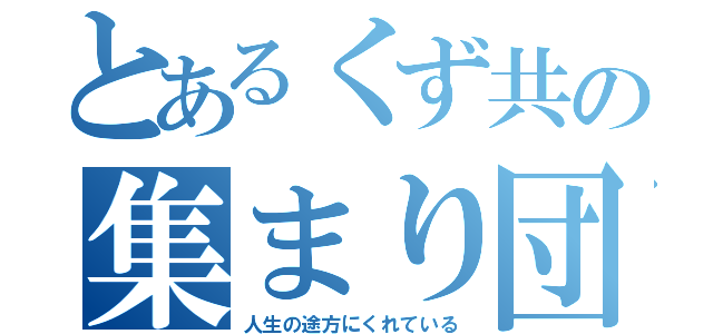 とあるくず共の集まり団（人生の途方にくれている）