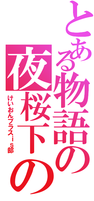 とある物語の夜桜下の（けいおんプラスｉｓ部）