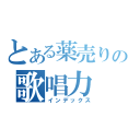 とある薬売りの歌唱力（インデックス）