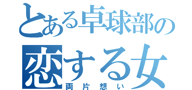 とある卓球部の恋する女子（両片想い）