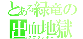 とある緑竜の出血地獄（スプラッター）