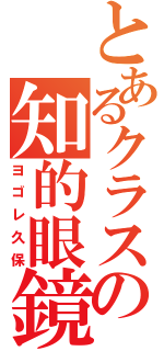 とあるクラスの知的眼鏡（ヨゴレ久保）