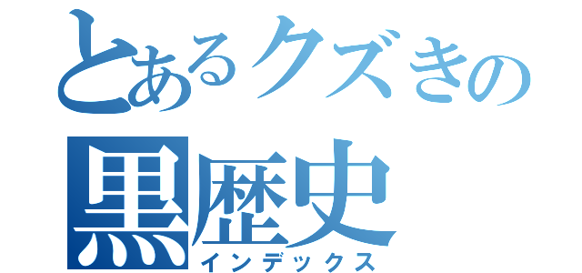 とあるクズきの黒歴史（インデックス）