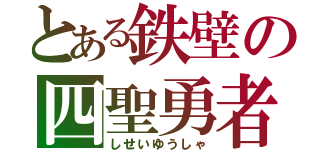 とある鉄壁の四聖勇者（しせいゆうしゃ）