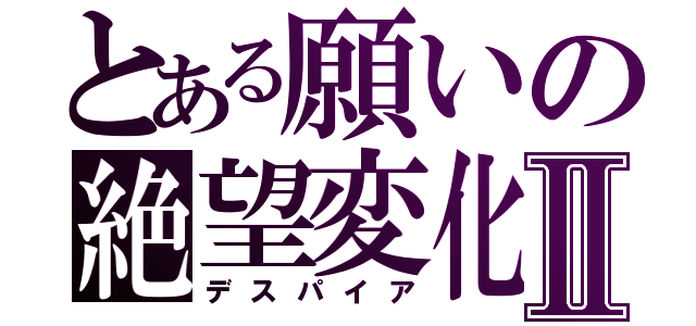 とある願いの絶望変化Ⅱ（デスパイア）