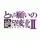 とある願いの絶望変化Ⅱ（デスパイア）