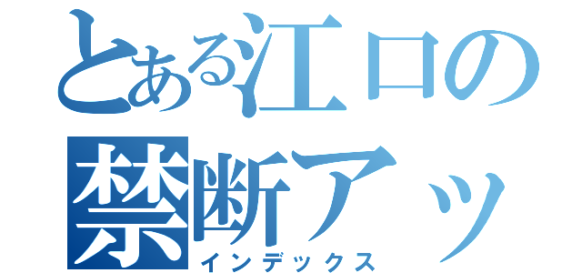 とある江口の禁断アッー♂（インデックス）