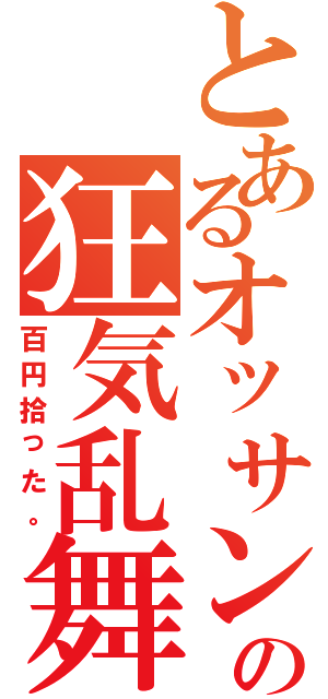 とあるオッサンの狂気乱舞（百円拾った。）