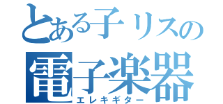 とある子リスの電子楽器（エレキギター）