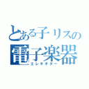 とある子リスの電子楽器（エレキギター）