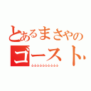 とあるまさやのゴースト（ふふふふふふふふふふ）