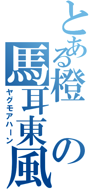 とある橙の馬耳東風（ヤグモアハーン）