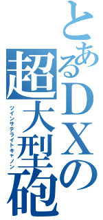 とあるＤＸの超大型砲（ツインサテライトキャノン）