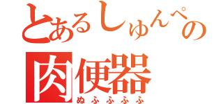 とあるしゅんぺの肉便器（ぬふふふふ）