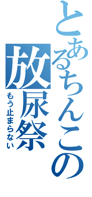 とあるちんこの放尿祭（もう止まらない）