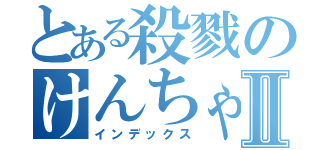 とある殺戮のけんちゃんⅡ（インデックス）