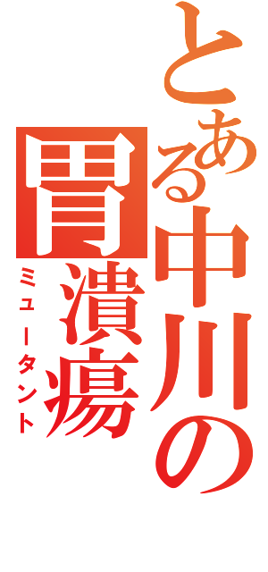 とある中川の胃潰瘍（ミュータント）