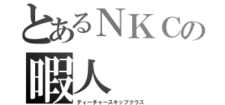 とあるＮＫＣの暇人（ティーチャースキップクラス）