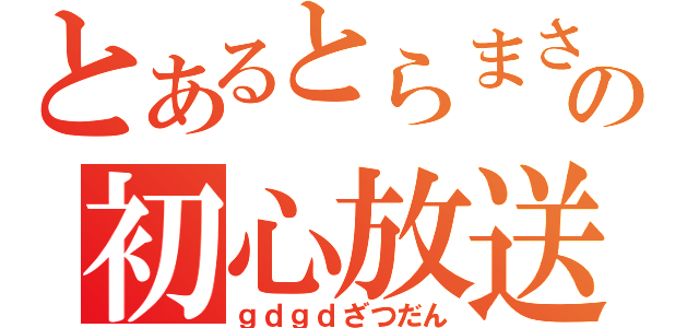 とあるとらまさの初心放送（ｇｄｇｄざつだん）