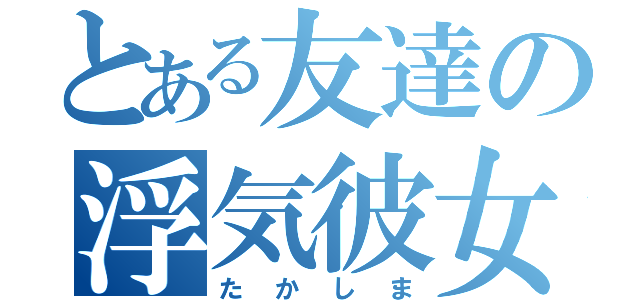 とある友達の浮気彼女（たかしま）