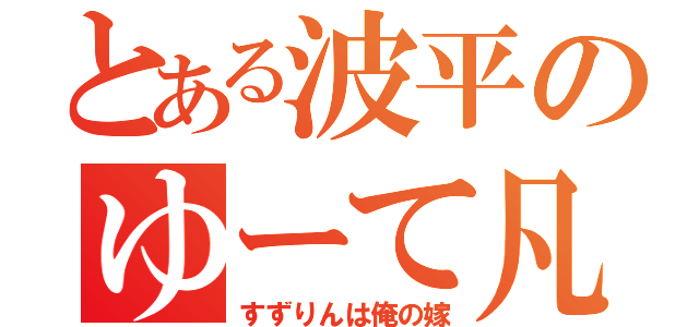 とある波平のゆーて凡 （すずりんは俺の嫁）