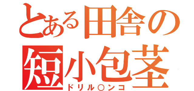 とある田舎の短小包茎（ドリル○ンコ）