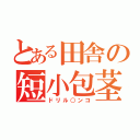 とある田舎の短小包茎（ドリル○ンコ）