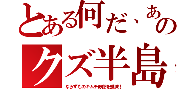 とある何だ、あのクズ半島（ならずものキムチ野郎を殲滅！）