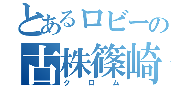 とあるロビーの古株篠崎（クロム）