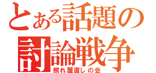 とある話題の討論戦争（照れ屋直しの会）