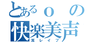 とあるｏの快楽美声（耳レイプ）