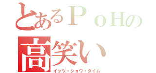 とあるＰｏＨの高笑い（イッツ・ショウ・タイム）