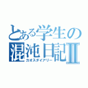 とある学生の混沌日記Ⅱ（カオスダイアリー）