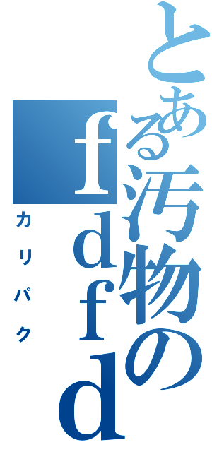 とある汚物のｆｄｆｄ（ｒｙ（カ リ パ ク）