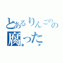 とあるりんごのの腐った（歌声）