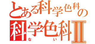 とある科学色科学色の科学色科学色Ⅱ（ない）