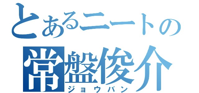 とあるニートの常盤俊介（ジョウバン）