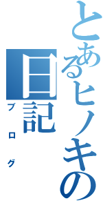 とあるヒノキの日記（ブログ）