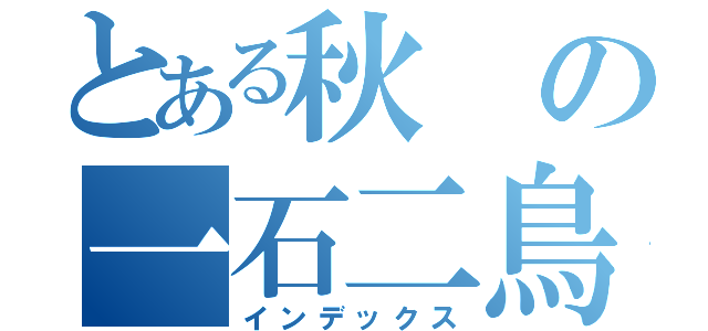 とある秋の一石二鳥会（インデックス）