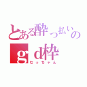 とある酔っ払いのｇｄ枠（むっちゃん）