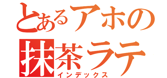 とあるアホの抹茶ラテ（インデックス）