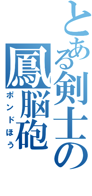 とある剣士の鳳脳砲（ポンドほう）