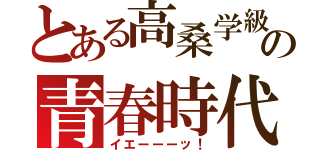 とある高桑学級の青春時代（イエーーーッ！）